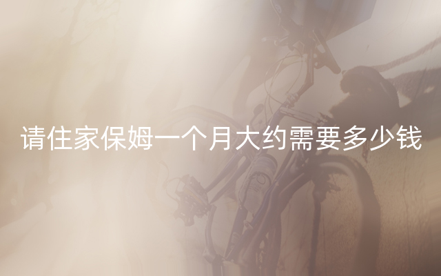 现在用一个住家的保姆需要多少钱
